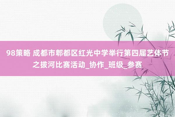 98策略 成都市郫都区红光中学举行第四届艺体节之拔河比赛活动_协作_班级_参赛