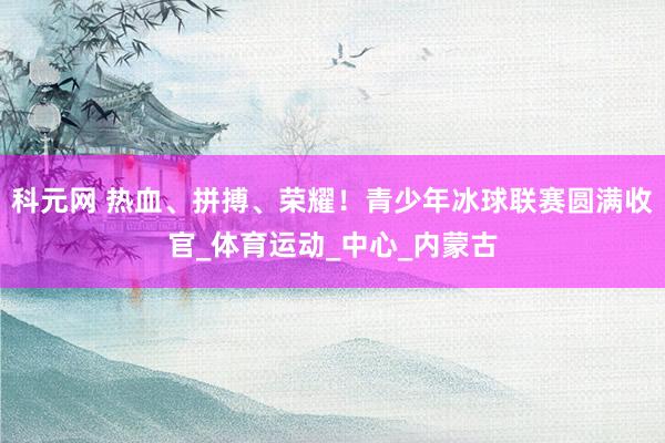 科元网 热血、拼搏、荣耀！青少年冰球联赛圆满收官_体育运动_中心_内蒙古