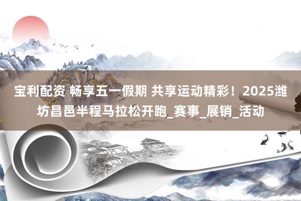 宝利配资 畅享五一假期 共享运动精彩！2025潍坊昌邑半程马拉松开跑_赛事_展销_活动