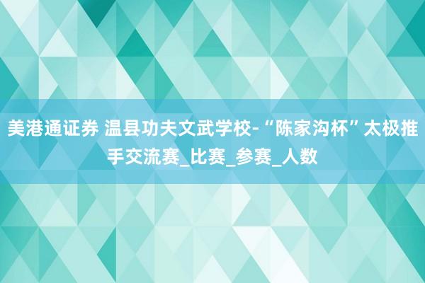 美港通证券 温县功夫文武学校-“陈家沟杯”太极推手交流赛_比赛_参赛_人数