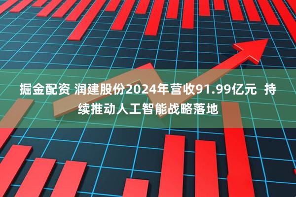 掘金配资 润建股份2024年营收91.99亿元  持续推动人工智能战略落地