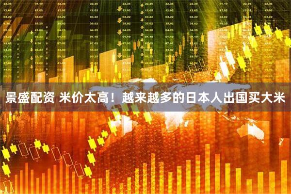 景盛配资 米价太高！越来越多的日本人出国买大米