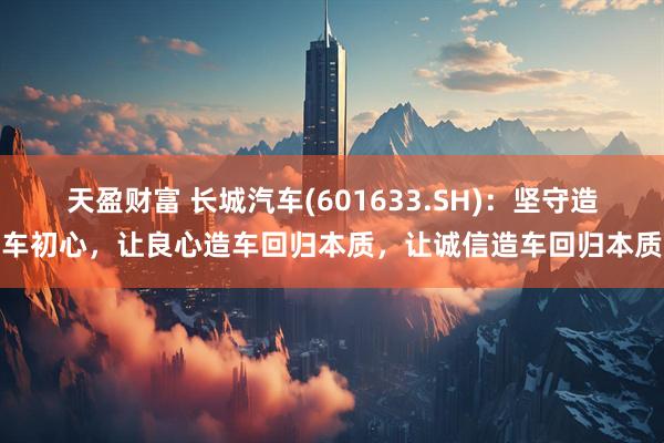 天盈财富 长城汽车(601633.SH)：坚守造车初心，让良心造车回归本质，让诚信造车回归本质