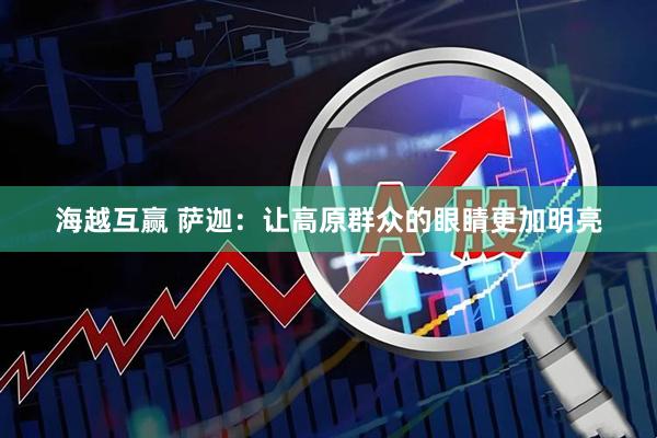 海越互赢 萨迦：让高原群众的眼睛更加明亮