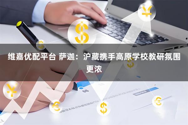 维嘉优配平台 萨迦：沪藏携手高原学校教研氛围更浓