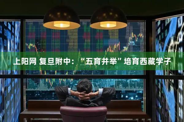 上阳网 复旦附中：“五育并举”培育西藏学子