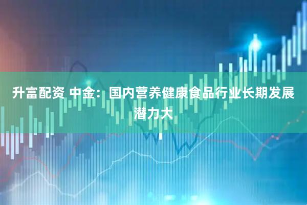 升富配资 中金：国内营养健康食品行业长期发展潜力大