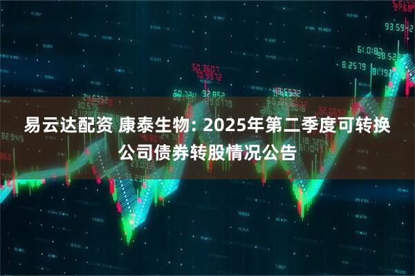易云达配资 康泰生物: 2025年第二季度可转换公司债券转股情况公告