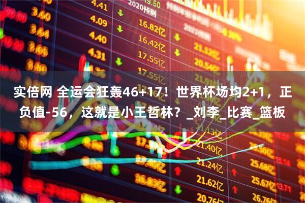 实倍网 全运会狂轰46+17！世界杯场均2+1，正负值-56，这就是小王哲林？_刘李_比赛_篮板