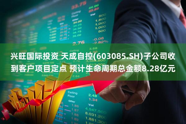 兴旺国际投资 天成自控(603085.SH)子公司收到客户项目定点 预计生命周期总金额8.28亿元