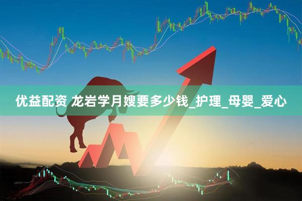 优益配资 龙岩学月嫂要多少钱_护理_母婴_爱心