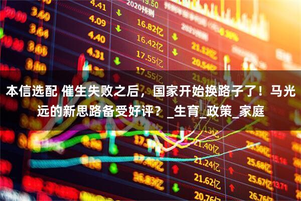 本信选配 催生失败之后，国家开始换路子了！马光远的新思路备受好评？_生育_政策_家庭