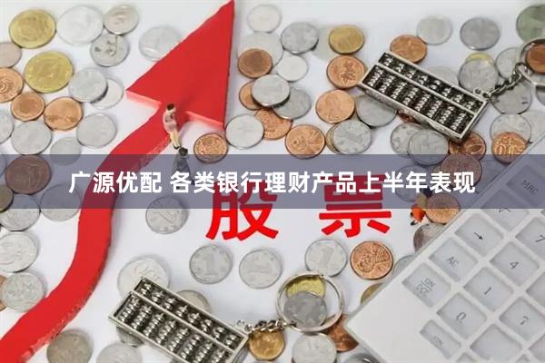 广源优配 各类银行理财产品上半年表现