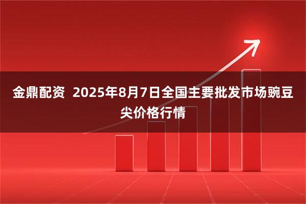 金鼎配资  2025年8月7日全国主要批发市场豌豆尖价格行情