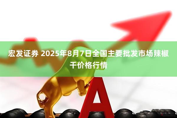 宏发证券 2025年8月7日全国主要批发市场辣椒干价格行情