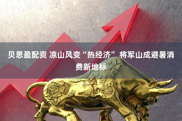 贝思盈配资 凉山风变“热经济” 将军山成避暑消费新地标
