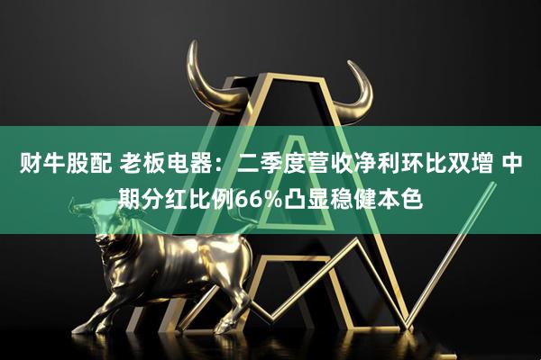 财牛股配 老板电器：二季度营收净利环比双增 中期分红比例66%凸显稳健本色