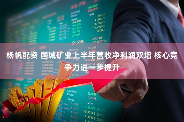 杨帆配资 国城矿业上半年营收净利润双增 核心竞争力进一步提升