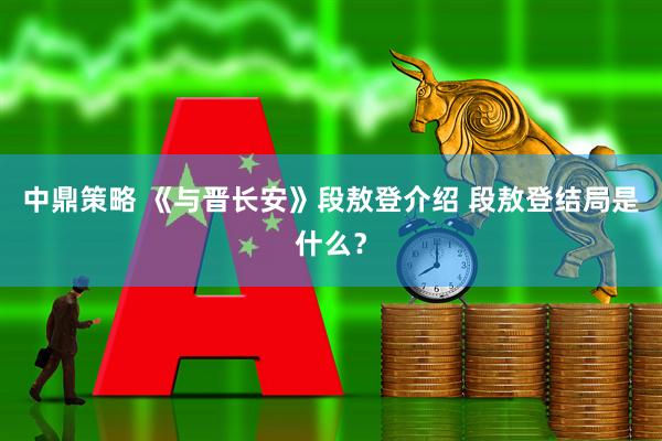 中鼎策略 《与晋长安》段敖登介绍 段敖登结局是什么？