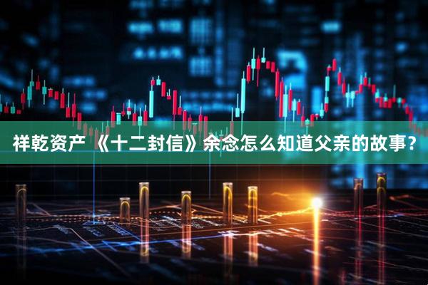 祥乾资产 《十二封信》余念怎么知道父亲的故事？