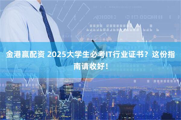 金港赢配资 2025大学生必考IT行业证书？这份指南请收好！