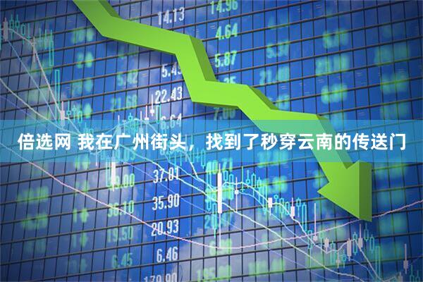 倍选网 我在广州街头，找到了秒穿云南的传送门