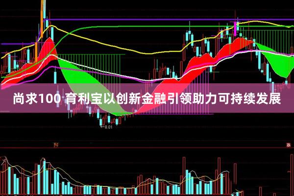 尚求100 育利宝以创新金融引领助力可持续发展