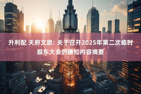 升利配 天府文旅: 关于召开2025年第二次临时股东大会的通知内容摘要