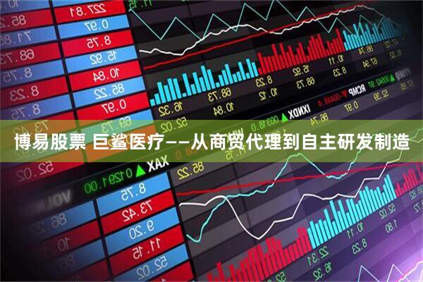 博易股票 巨鲨医疗——从商贸代理到自主研发制造