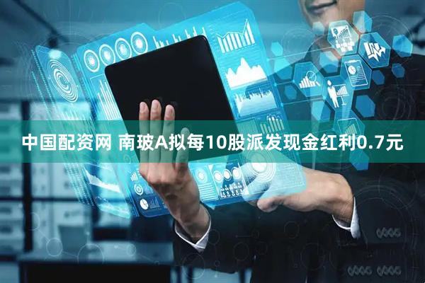 中国配资网 南玻A拟每10股派发现金红利0.7元