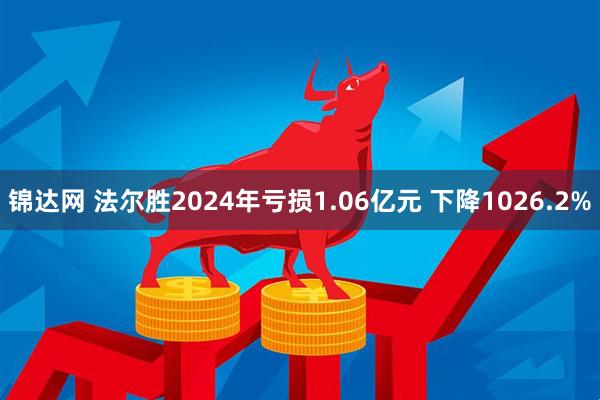 锦达网 法尔胜2024年亏损1.06亿元 下降1026.2%