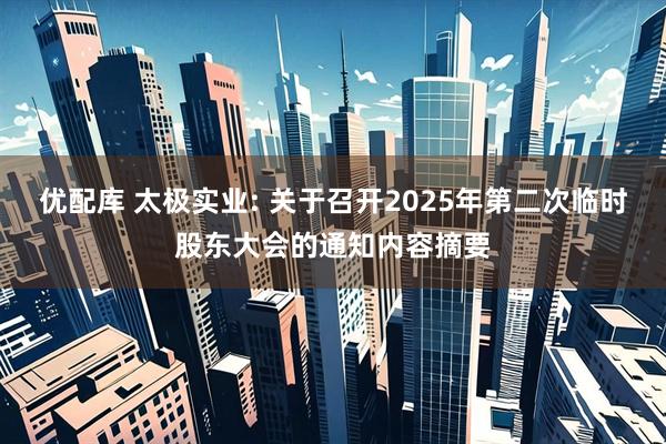 优配库 太极实业: 关于召开2025年第二次临时股东大会的通知内容摘要
