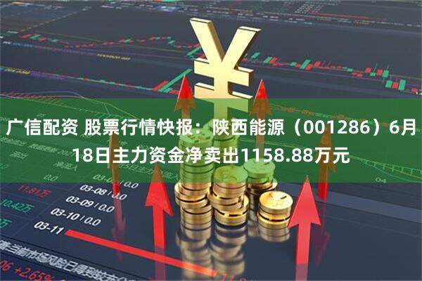 广信配资 股票行情快报：陕西能源（001286）6月18日主力资金净卖出1158.88万元