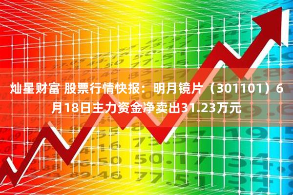 灿星财富 股票行情快报：明月镜片（301101）6月18日主力资金净卖出31.23万元