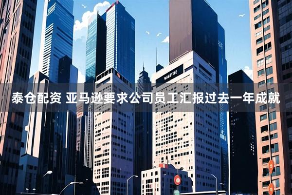 泰仓配资 亚马逊要求公司员工汇报过去一年成就