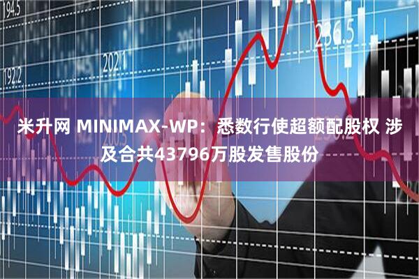 米升网 MINIMAX-WP：悉数行使超额配股权 涉及合共43796万股发售股份