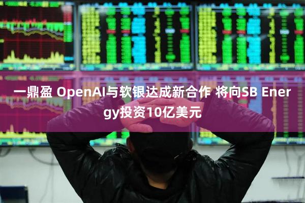 一鼎盈 OpenAI与软银达成新合作 将向SB Energy投资10亿美元