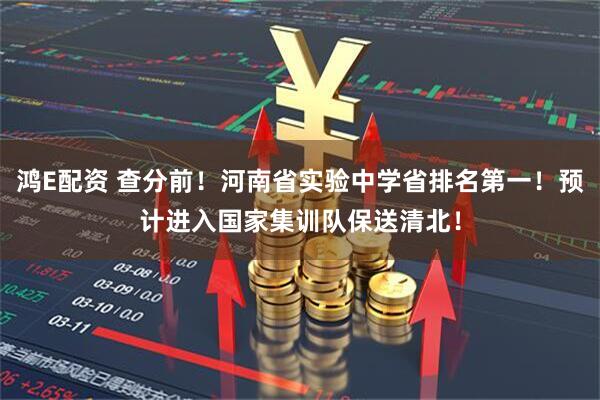 鸿E配资 查分前！河南省实验中学省排名第一！预计进入国家集训队保送清北！