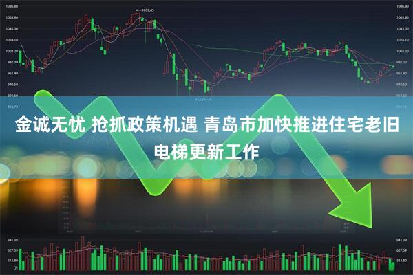金诚无忧 抢抓政策机遇 青岛市加快推进住宅老旧电梯更新工作