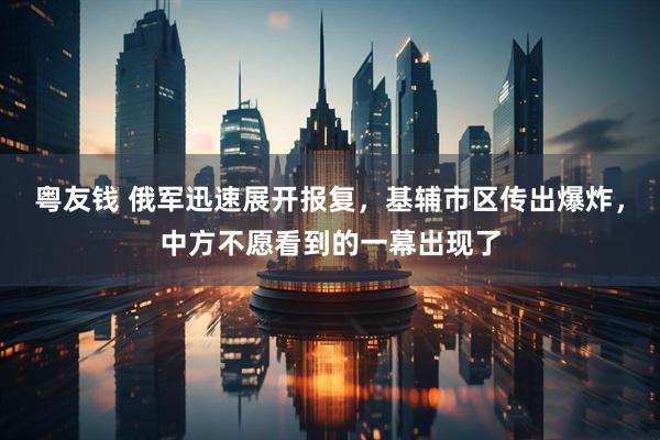 粤友钱 俄军迅速展开报复，基辅市区传出爆炸，中方不愿看到的一幕出现了
